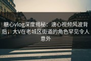 糖心vlog深度揭秘：溏心视频风波背后，大V在老城区街道的角色罕见令人意外