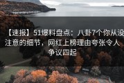 【速报】51爆料盘点：八卦7个你从没注意的细节，网红上榜理由夸张令人争议四起