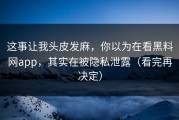 这事让我头皮发麻，你以为在看黑料网app，其实在被隐私泄露（看完再决定）