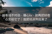 越看越不对劲 · 糖心tv · 别再把好奇心交给它了｜我把坑点列出来了