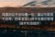 我真的忍不住吐槽一句：我以为是我不会用，后来发现51网卡在缓存管理（越早知道越好）