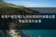 老用户都忽略17c原创视频的弹幕设置，学会后真的省事