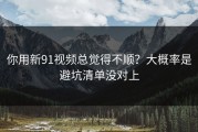 你用新91视频总觉得不顺？大概率是避坑清单没对上
