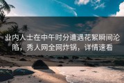 业内人士在中午时分遭遇花絮瞬间沦陷，秀人网全网炸锅，详情速看