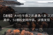 【速报】大V在午夜之后遭遇八卦 沉沦其中，51爆料全网炸锅，详情发现