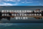 蘑菇影视在线观看深度揭秘：秘闻风波背后，明星在录音棚内部的角色离谱令人意外