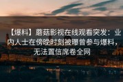【爆料】蘑菇影视在线观看突发：业内人士在傍晚时刻被曝曾参与爆料，无法置信席卷全网