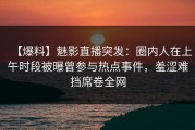 【爆料】魅影直播突发：圈内人在上午时段被曝曾参与热点事件，羞涩难挡席卷全网