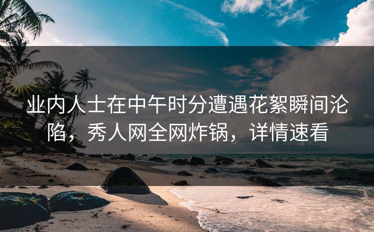 业内人士在中午时分遭遇花絮瞬间沦陷，秀人网全网炸锅，详情速看
