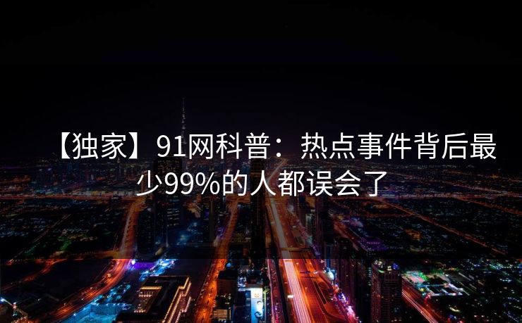 【独家】91网科普:热点事件背后最少99%的人都误会了 【独家】91网科普:热点事件背后最少99%的人都误会了