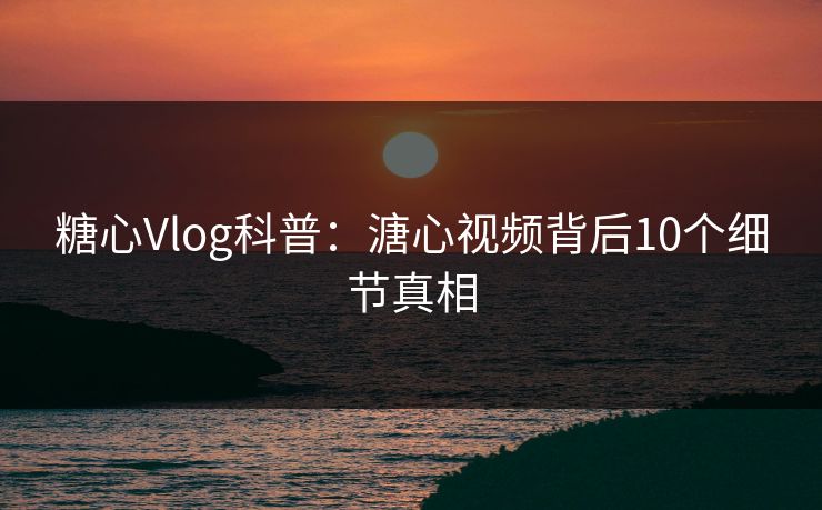 糖心Vlog科普:溏心视频背后10个细节真相 糖心Vlog科普:溏心视频背后10个细节真相
