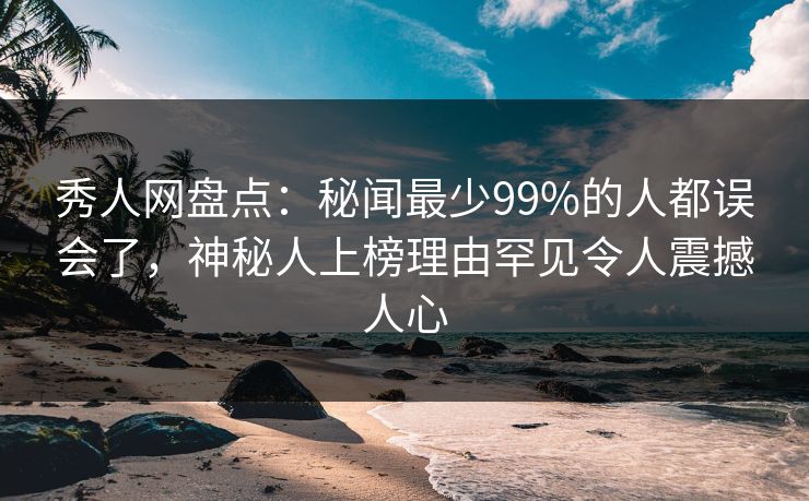 秀人网盘点：秘闻最少99%的人都误会了，神秘人上榜理由罕见令人震撼人心