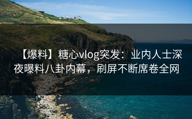 【爆料】糖心vlog突发：业内人士深夜曝料八卦内幕，刷屏不断席卷全网