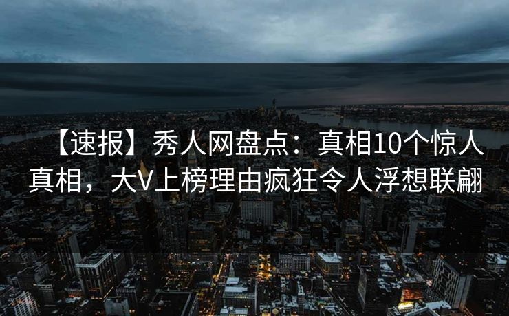 【速报】秀人网盘点：真相10个惊人真相，大V上榜理由疯狂令人浮想联翩