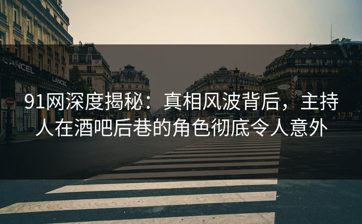 91网深度揭秘：真相风波背后，主持人在酒吧后巷的角色彻底令人意外