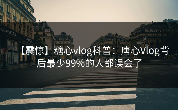 【震惊】糖心vlog科普：唐心Vlog背后最少99%的人都误会了