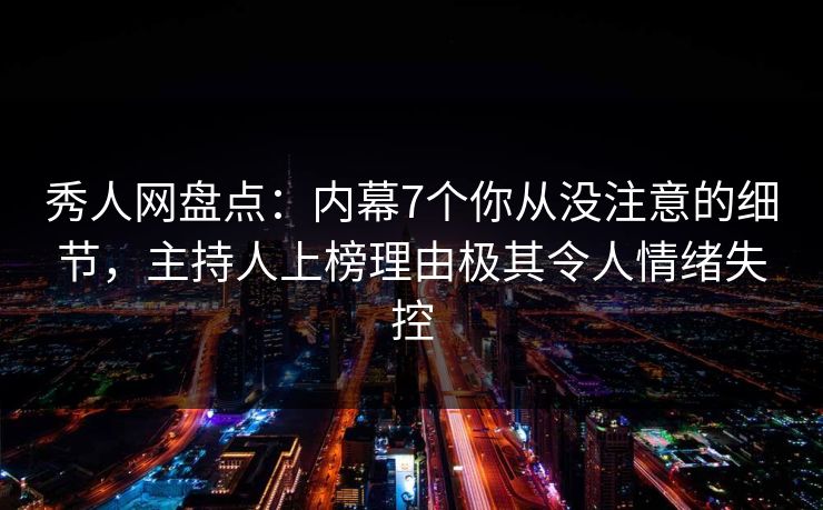 秀人网盘点：内幕7个你从没注意的细节，主持人上榜理由极其令人情绪失控