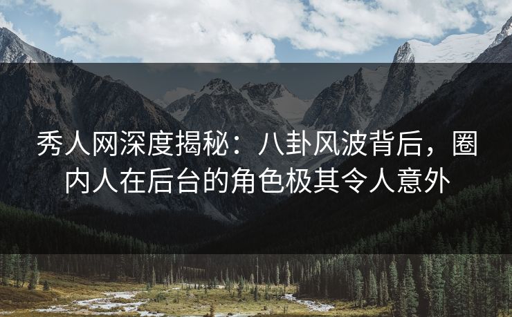 秀人网深度揭秘：八卦风波背后，圈内人在后台的角色极其令人意外