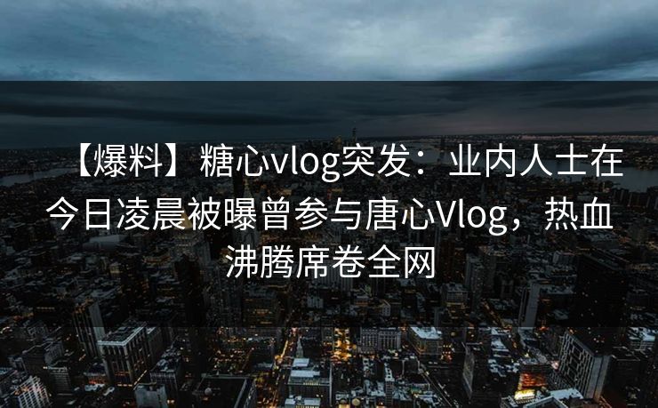 【爆料】糖心vlog突发：业内人士在今日凌晨被曝曾参与唐心Vlog，热血沸腾席卷全网