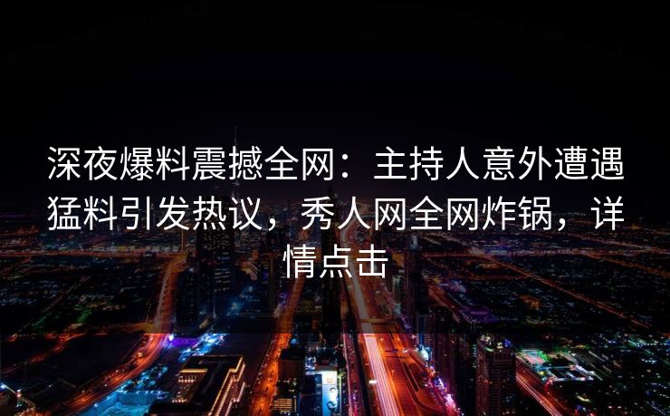深夜爆料震撼全网：主持人意外遭遇猛料引发热议，秀人网全网炸锅，详情点击