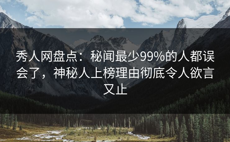 秀人网盘点：秘闻最少99%的人都误会了，神秘人上榜理由彻底令人欲言又止