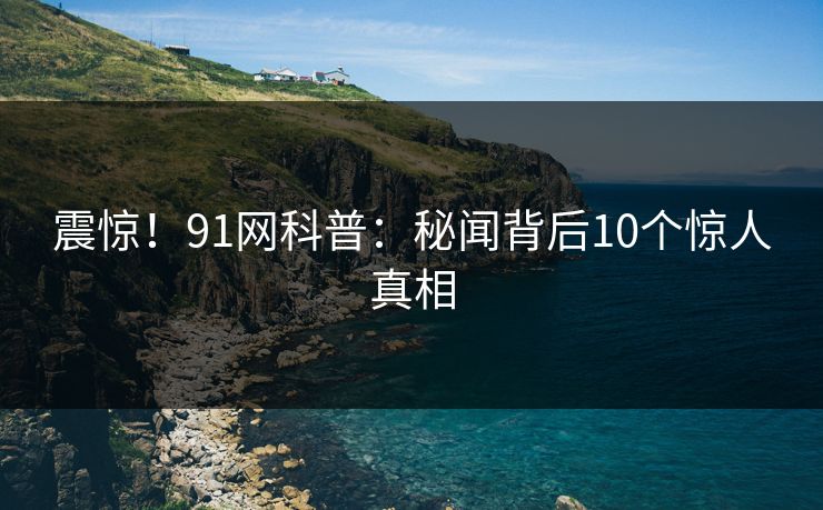 震惊！91网科普：秘闻背后10个惊人真相