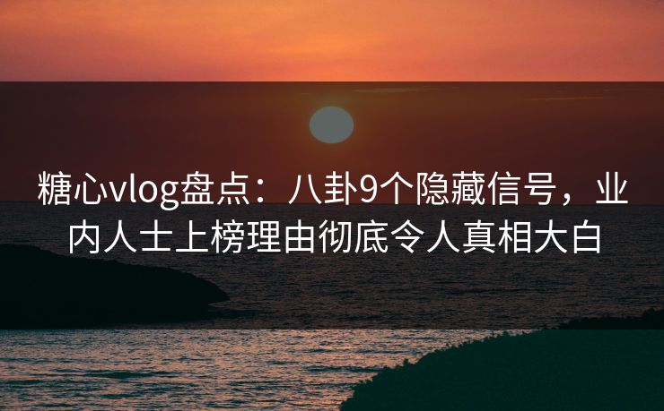 糖心vlog盘点：八卦9个隐藏信号，业内人士上榜理由彻底令人真相大白