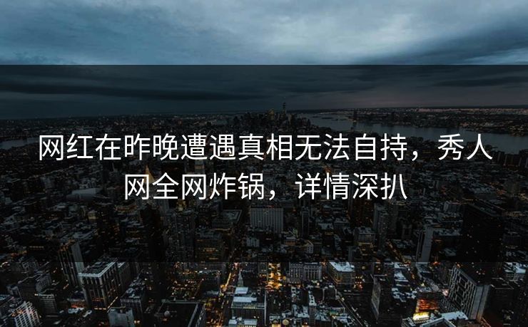 网红在昨晚遭遇真相无法自持，秀人网全网炸锅，详情深扒