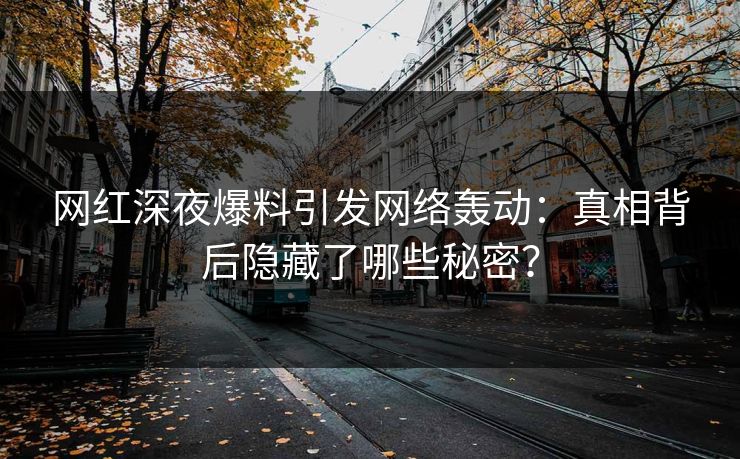网红深夜爆料引发网络轰动：真相背后隐藏了哪些秘密？