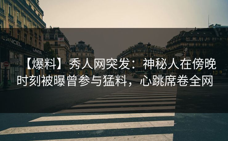 【爆料】秀人网突发：神秘人在傍晚时刻被曝曾参与猛料，心跳席卷全网