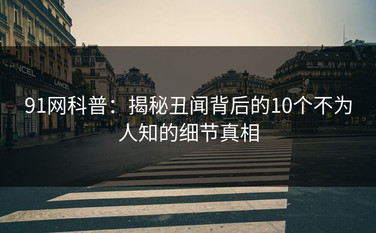 91网科普：揭秘丑闻背后的10个不为人知的细节真相