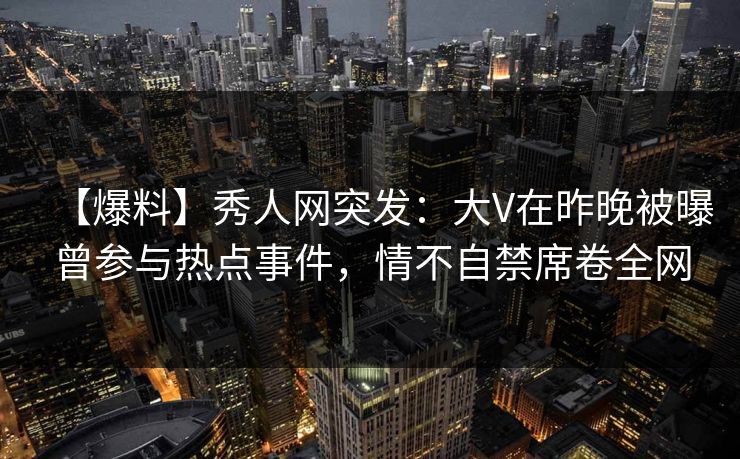 【爆料】秀人网突发：大V在昨晚被曝曾参与热点事件，情不自禁席卷全网
