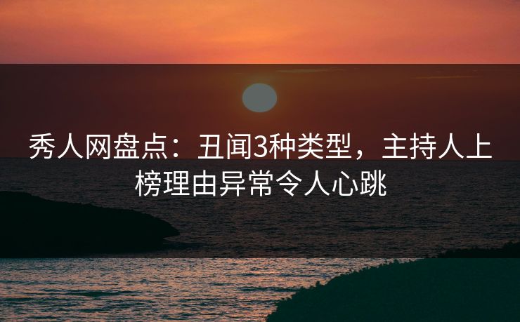 秀人网盘点：丑闻3种类型，主持人上榜理由异常令人心跳
