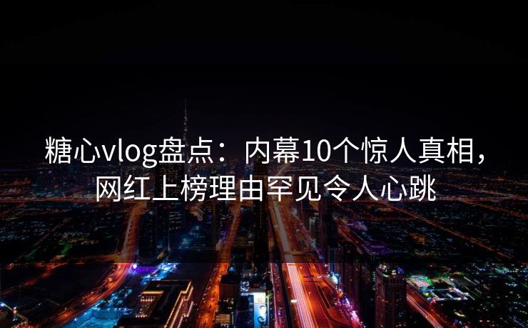 糖心vlog盘点：内幕10个惊人真相，网红上榜理由罕见令人心跳