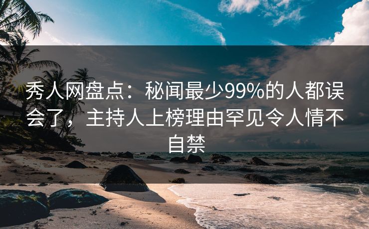 秀人网盘点：秘闻最少99%的人都误会了，主持人上榜理由罕见令人情不自禁