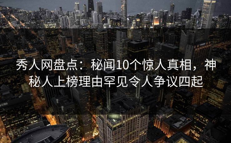 秀人网盘点：秘闻10个惊人真相，神秘人上榜理由罕见令人争议四起