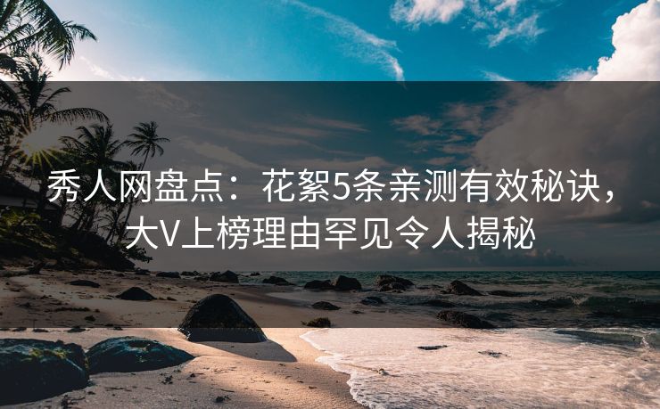 秀人网盘点：花絮5条亲测有效秘诀，大V上榜理由罕见令人揭秘