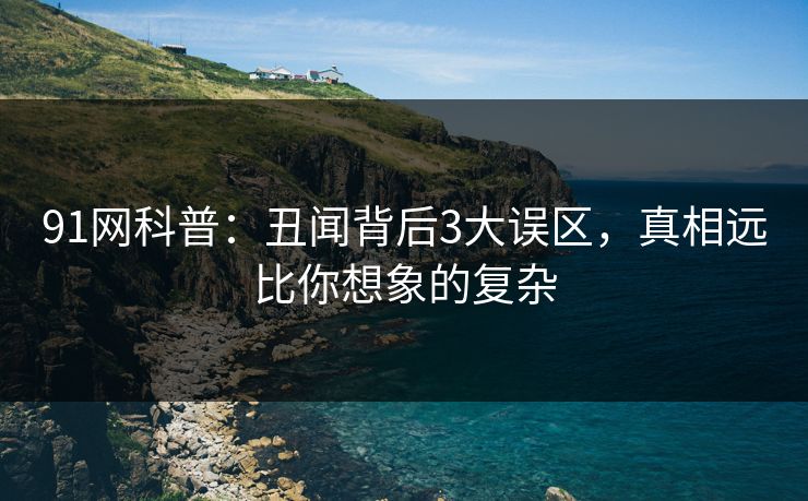 91网科普：丑闻背后3大误区，真相远比你想象的复杂