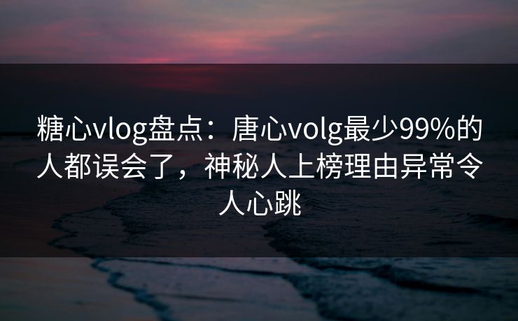 糖心vlog盘点：唐心volg最少99%的人都误会了，神秘人上榜理由异常令人心跳