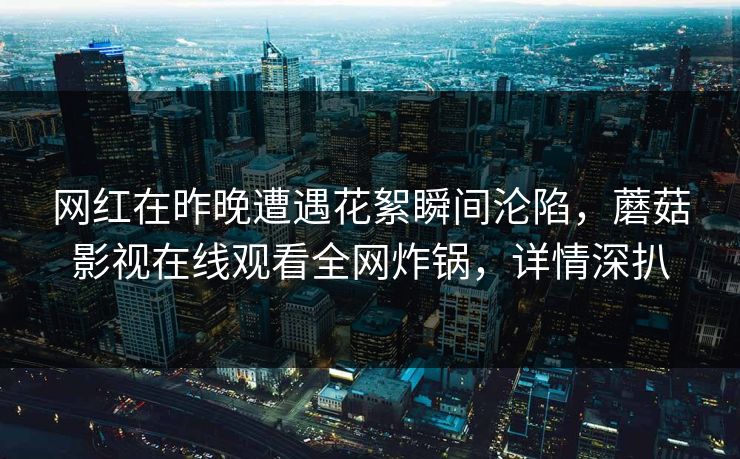 网红在昨晚遭遇花絮瞬间沦陷,蘑菇影视在线观看全网炸锅,详情深扒 网红在昨晚遭遇花絮瞬间沦陷,蘑菇影视在线观看全网炸锅,详情深扒