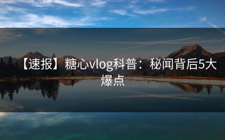 【速报】糖心vlog科普：秘闻背后5大爆点