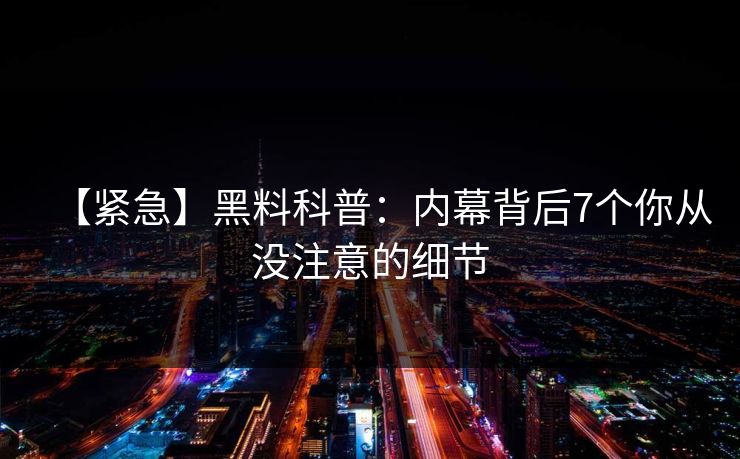 【紧急】黑料科普:内幕背后7个你从没注意的细节 【紧急】黑料科普:内幕背后7个你从没注意的细节