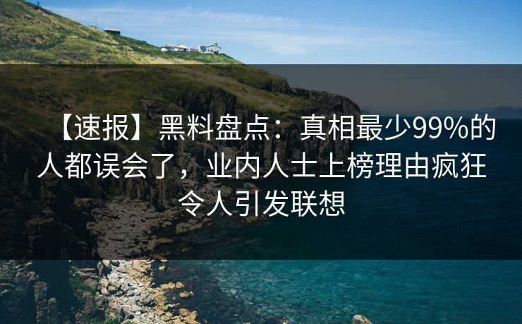 【速报】黑料盘点:真相最少99%的人都误会了,业内人士上榜理由疯狂令人引发联想 【速报】黑料盘点:真相最少99%的人都误会了,业内人士上榜理由疯狂令人引发联想