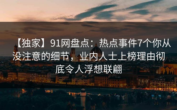 【独家】91网盘点：热点事件7个你从没注意的细节，业内人士上榜理由彻底令人浮想联翩