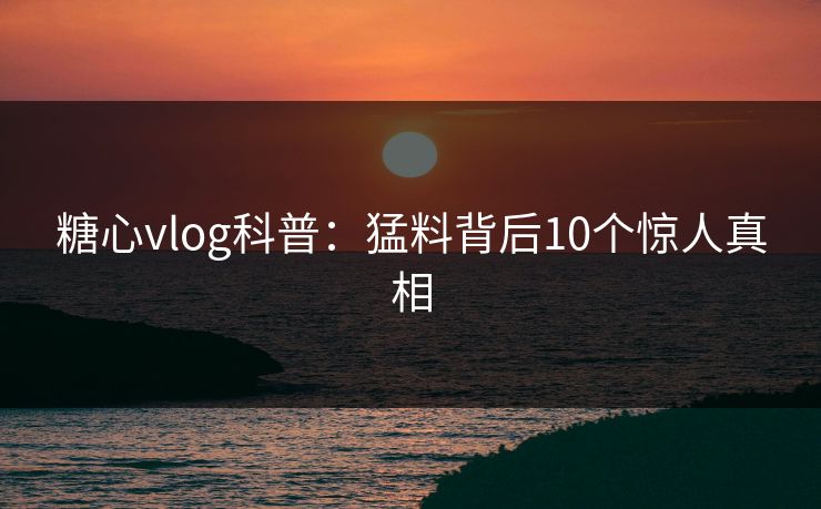 糖心vlog科普:猛料背后10个惊人真相 糖心vlog科普:猛料背后10个惊人真相