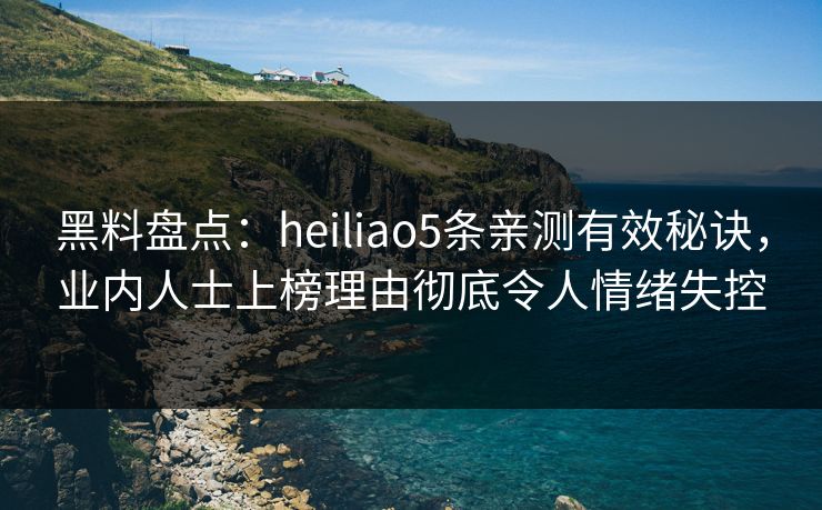 黑料盘点:heiliao5条亲测有效秘诀,业内人士上榜理由彻底令人情绪失控 黑料盘点:heiliao5条亲测有效秘诀,业内人士上榜理由彻底令人情绪失控