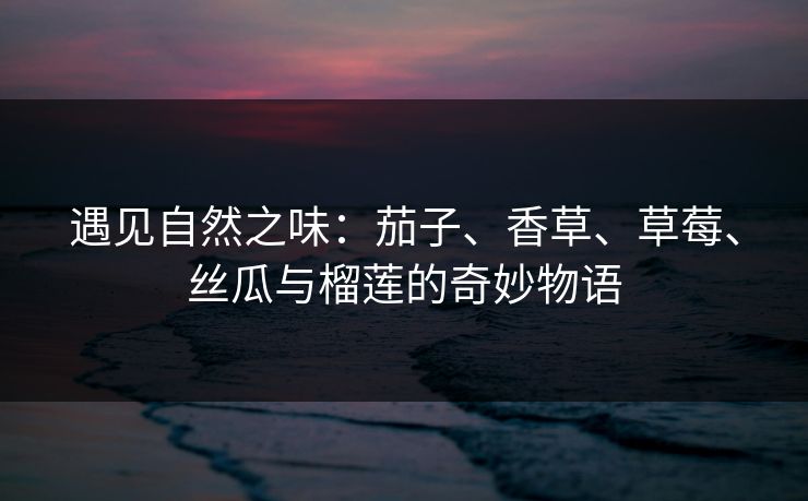 遇见自然之味：茄子、香草、草莓、丝瓜与榴莲的奇妙物语