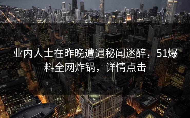 业内人士在昨晚遭遇秘闻迷醉，51爆料全网炸锅，详情点击