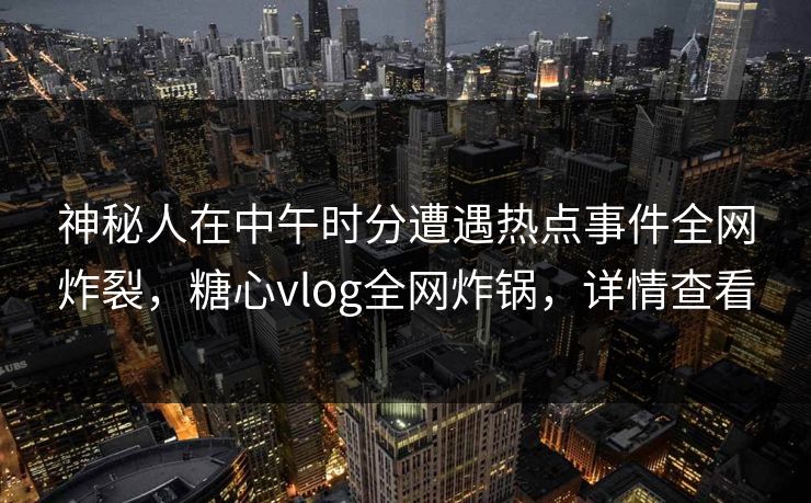神秘人在中午时分遭遇热点事件全网炸裂，糖心vlog全网炸锅，详情查看