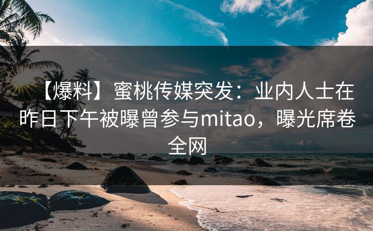 【爆料】蜜桃传媒突发：业内人士在昨日下午被曝曾参与mitao，曝光席卷全网